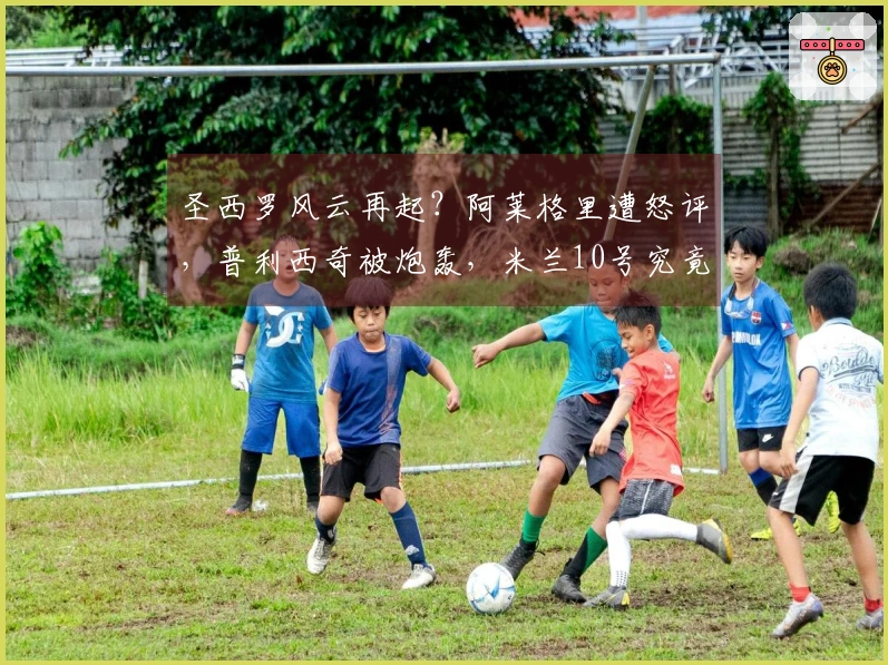 圣西罗风云再起？阿莱格里遭怒评，普利西奇被炮轰，米兰10号究竟意欲何为