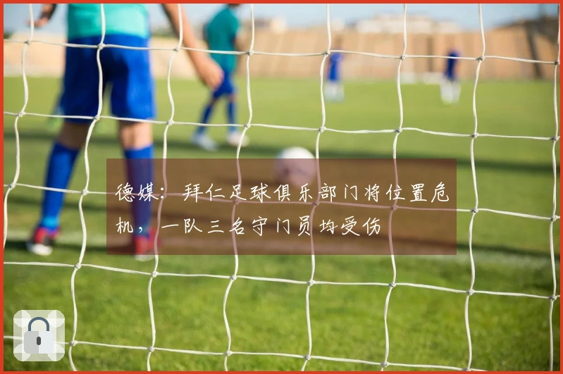 德媒：拜仁足球俱乐部门将位置危机，一队三名守门员均受伤