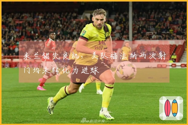 米兰错失良机，美队福法纳两次射门均未转化为进球