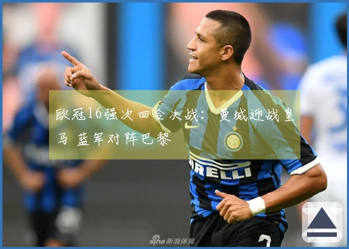 欧冠16强次回合决战：曼城迎战皇马 蓝军对阵巴黎