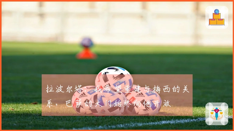 拉波尔塔：我希望重建与梅西的关系，巴萨的大门始终向他开放