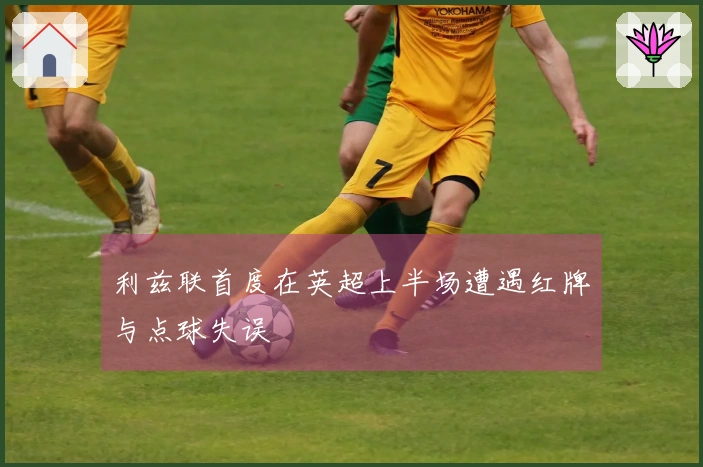 利兹联首度在英超上半场遭遇红牌与点球失误