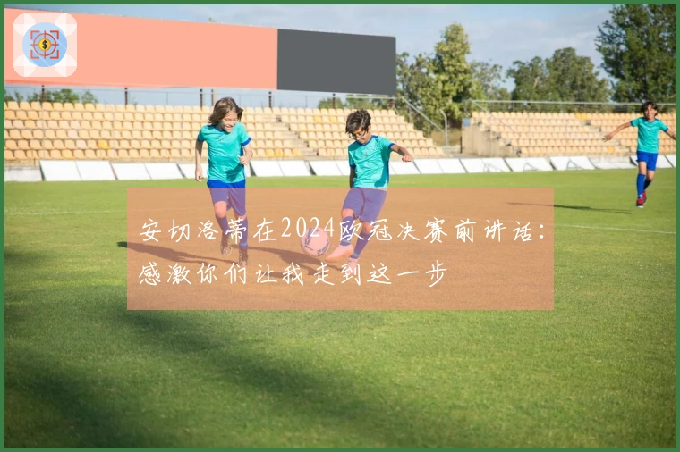 安切洛蒂在2024欧冠决赛前讲话：感激你们让我走到这一步