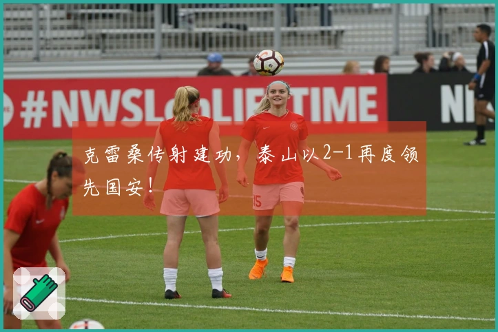 克雷桑传射建功，泰山以2-1再度领先国安！
