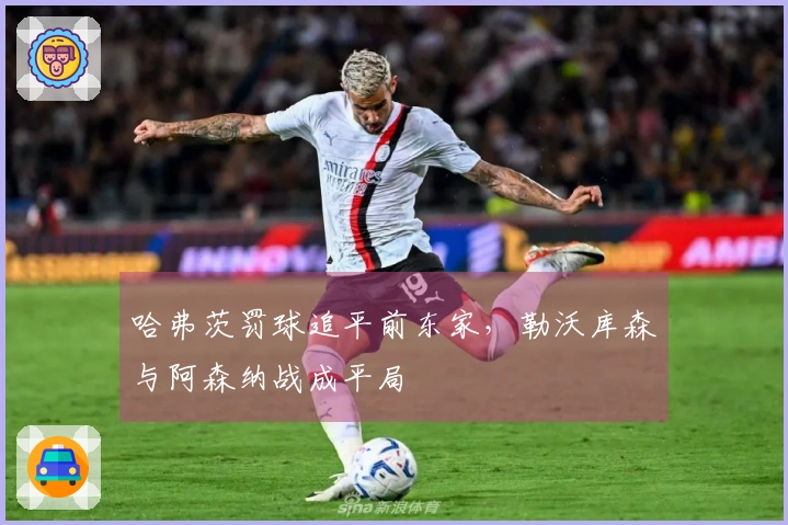 哈弗茨罚球追平前东家，勒沃库森与阿森纳战成平局
