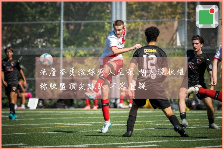 老詹奋勇救球感人至深 湖人现状堪称联盟顶尖球队 不容置疑