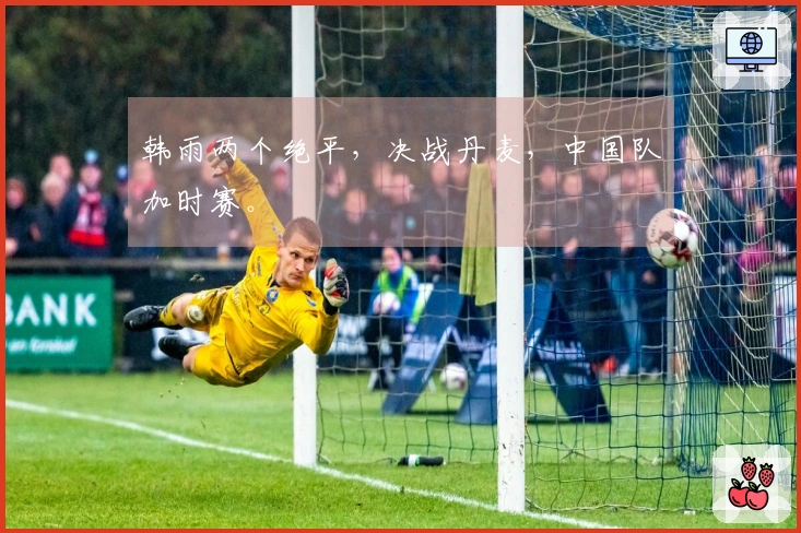 韩雨两个绝平，决战丹麦，中国队加时赛。