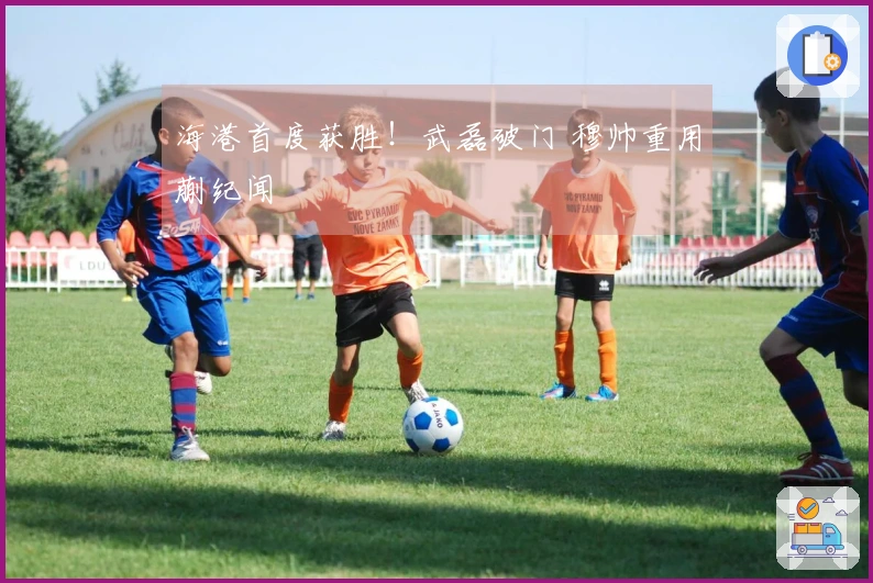 海港首度获胜！武磊破门 穆帅重用蒯纪闻