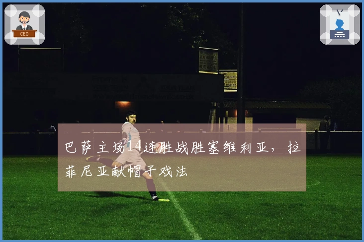 巴萨主场14连胜战胜塞维利亚，拉菲尼亚献帽子戏法