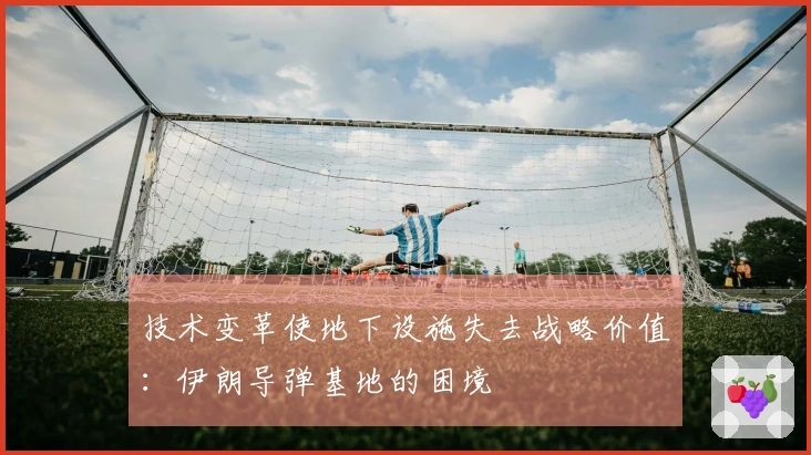 技术变革使地下设施失去战略价值：伊朗导弹基地的困境