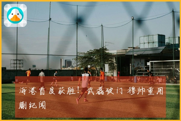 海港首度获胜！武磊破门 穆帅重用蒯纪闻